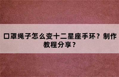 口罩绳子怎么变十二星座手环？制作教程分享？