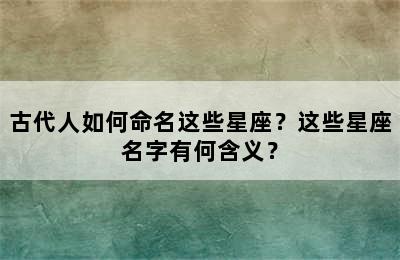 古代人如何命名这些星座？这些星座名字有何含义？
