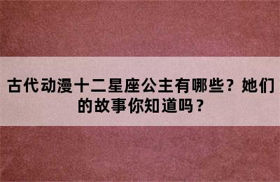 古代动漫十二星座公主有哪些？她们的故事你知道吗？