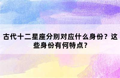 古代十二星座分别对应什么身份？这些身份有何特点？