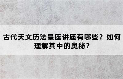 古代天文历法星座讲座有哪些？如何理解其中的奥秘？