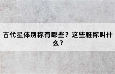 古代星体别称有哪些？这些雅称叫什么？