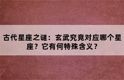 古代星座之谜：玄武究竟对应哪个星座？它有何特殊含义？