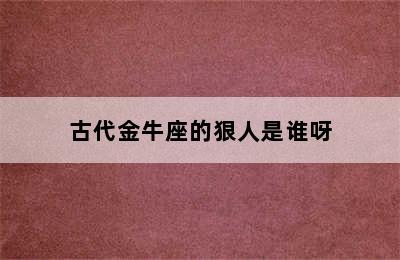 古代金牛座的狠人是谁呀