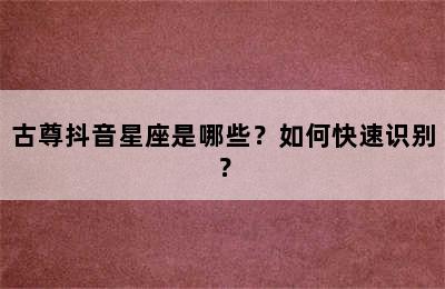 古尊抖音星座是哪些？如何快速识别？