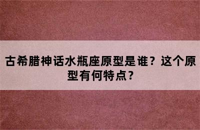 古希腊神话水瓶座原型是谁？这个原型有何特点？