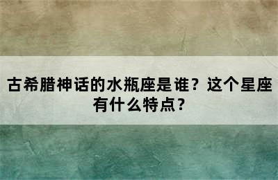 古希腊神话的水瓶座是谁？这个星座有什么特点？