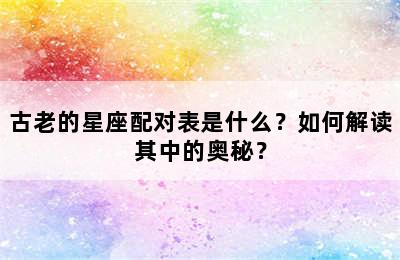 古老的星座配对表是什么？如何解读其中的奥秘？