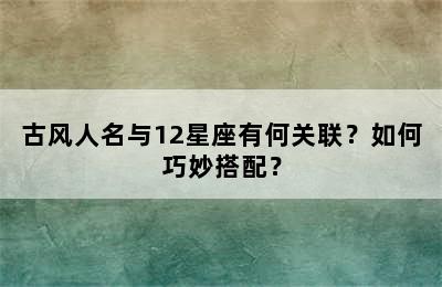 古风人名与12星座有何关联？如何巧妙搭配？
