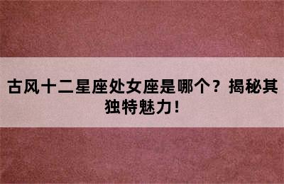 古风十二星座处女座是哪个？揭秘其独特魅力！