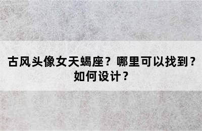 古风头像女天蝎座？哪里可以找到？如何设计？