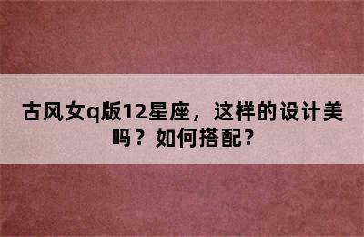 古风女q版12星座，这样的设计美吗？如何搭配？