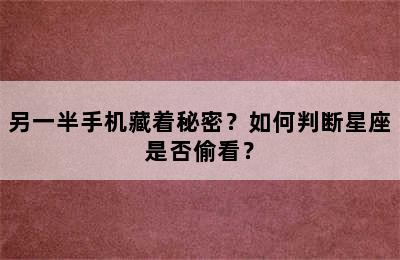 另一半手机藏着秘密？如何判断星座是否偷看？
