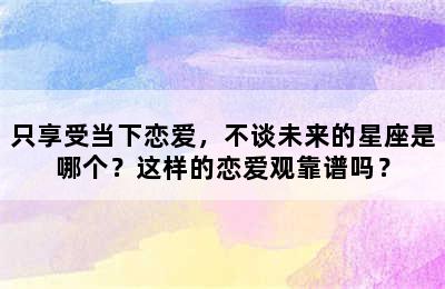 只享受当下恋爱，不谈未来的星座是哪个？这样的恋爱观靠谱吗？