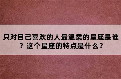 只对自己喜欢的人最温柔的星座是谁？这个星座的特点是什么？