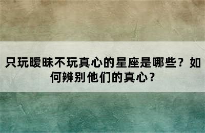 只玩暧昧不玩真心的星座是哪些？如何辨别他们的真心？