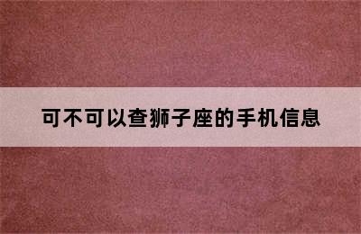 可不可以查狮子座的手机信息