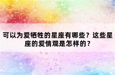 可以为爱牺牲的星座有哪些？这些星座的爱情观是怎样的？