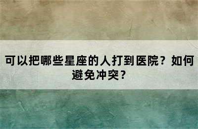 可以把哪些星座的人打到医院？如何避免冲突？
