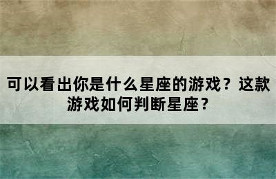 可以看出你是什么星座的游戏？这款游戏如何判断星座？