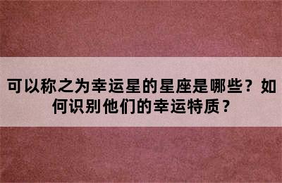 可以称之为幸运星的星座是哪些？如何识别他们的幸运特质？