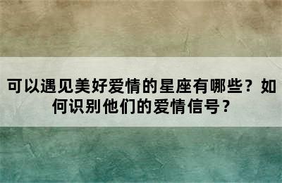 可以遇见美好爱情的星座有哪些？如何识别他们的爱情信号？