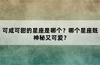 可咸可甜的星座是哪个？哪个星座既神秘又可爱？