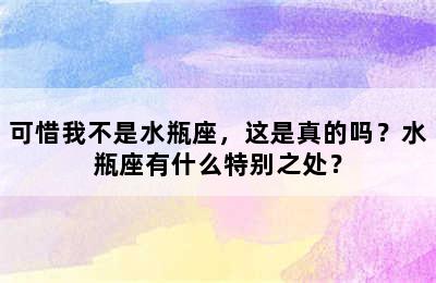可惜我不是水瓶座，这是真的吗？水瓶座有什么特别之处？