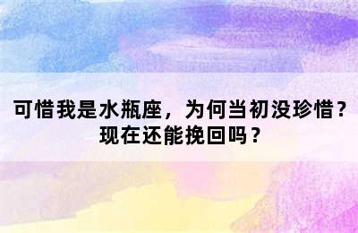 可惜我是水瓶座，为何当初没珍惜？现在还能挽回吗？
