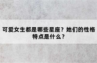可爱女生都是哪些星座？她们的性格特点是什么？