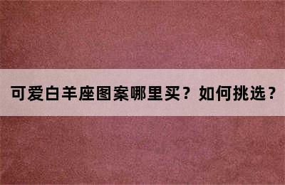 可爱白羊座图案哪里买？如何挑选？