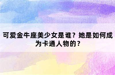 可爱金牛座美少女是谁？她是如何成为卡通人物的？