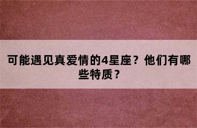 可能遇见真爱情的4星座？他们有哪些特质？