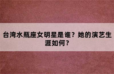 台湾水瓶座女明星是谁？她的演艺生涯如何？