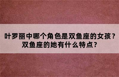 叶罗丽中哪个角色是双鱼座的女孩？双鱼座的她有什么特点？