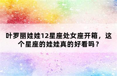 叶罗丽娃娃12星座处女座开箱，这个星座的娃娃真的好看吗？