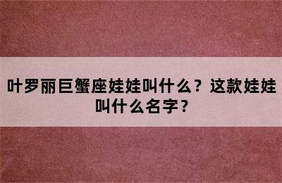 叶罗丽巨蟹座娃娃叫什么？这款娃娃叫什么名字？