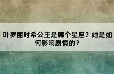 叶罗丽时希公主是哪个星座？她是如何影响剧情的？
