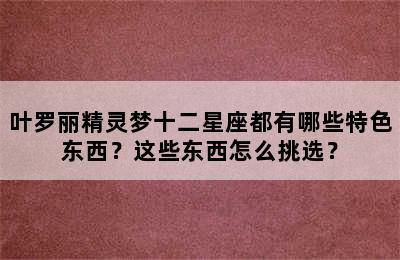 叶罗丽精灵梦十二星座都有哪些特色东西？这些东西怎么挑选？