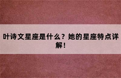 叶诗文星座是什么？她的星座特点详解！