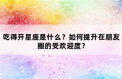 吃得开星座是什么？如何提升在朋友圈的受欢迎度？