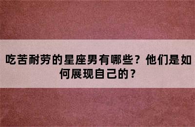 吃苦耐劳的星座男有哪些？他们是如何展现自己的？