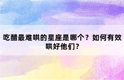 吃醋最难哄的星座是哪个？如何有效哄好他们？