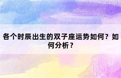 各个时辰出生的双子座运势如何？如何分析？