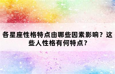 各星座性格特点由哪些因素影响？这些人性格有何特点？