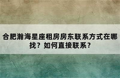 合肥瀚海星座租房房东联系方式在哪找？如何直接联系？