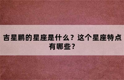 吉星鹏的星座是什么？这个星座特点有哪些？