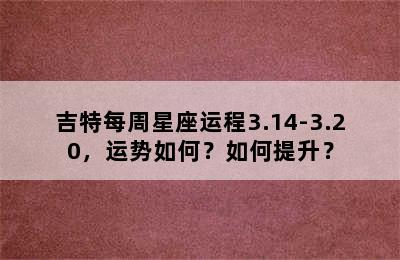 吉特每周星座运程3.14-3.20，运势如何？如何提升？