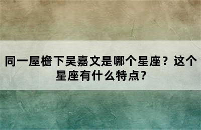 同一屋檐下吴嘉文是哪个星座？这个星座有什么特点？