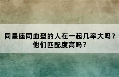 同星座同血型的人在一起几率大吗？他们匹配度高吗？